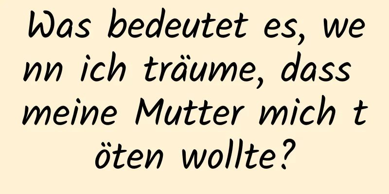 Was bedeutet es, wenn ich träume, dass meine Mutter mich töten wollte?