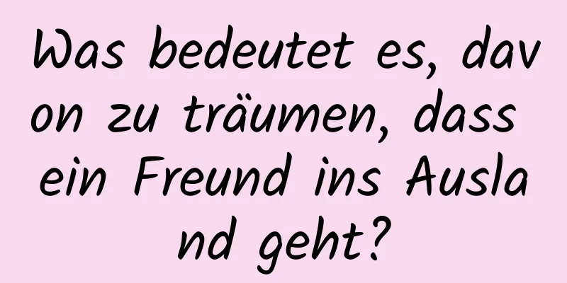 Was bedeutet es, davon zu träumen, dass ein Freund ins Ausland geht?