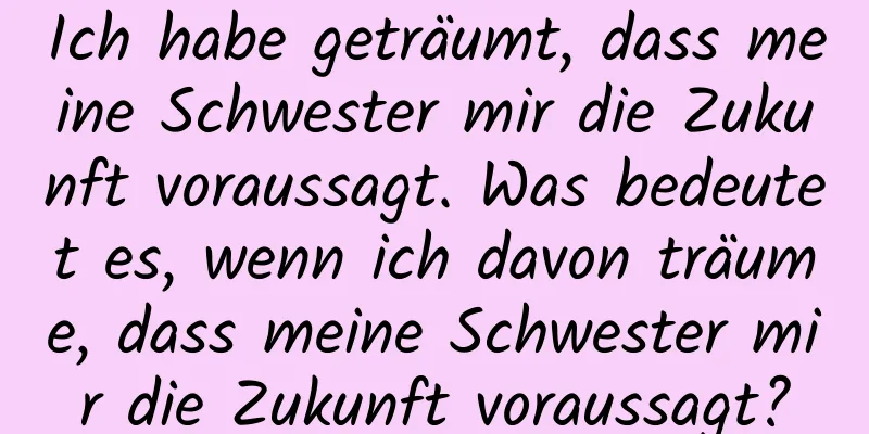 Ich habe geträumt, dass meine Schwester mir die Zukunft voraussagt. Was bedeutet es, wenn ich davon träume, dass meine Schwester mir die Zukunft voraussagt?