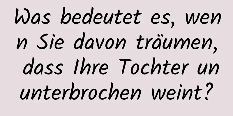 Was bedeutet es, wenn Sie davon träumen, dass Ihre Tochter ununterbrochen weint?