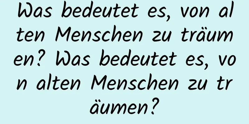 Was bedeutet es, von alten Menschen zu träumen? Was bedeutet es, von alten Menschen zu träumen?