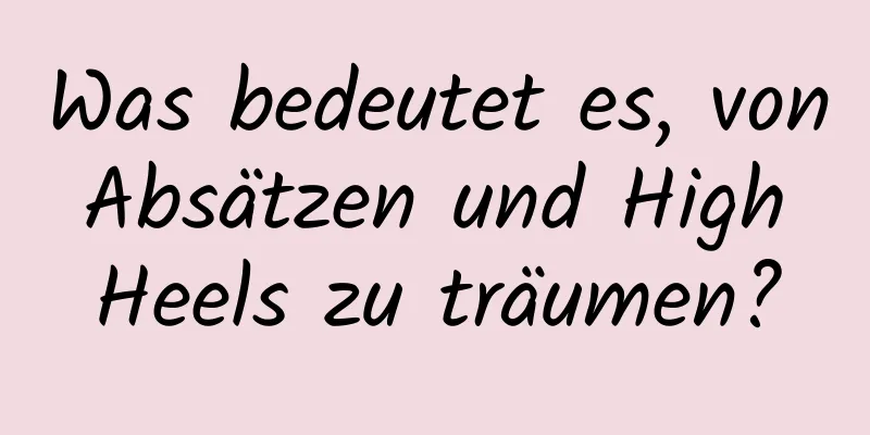 Was bedeutet es, von Absätzen und High Heels zu träumen?