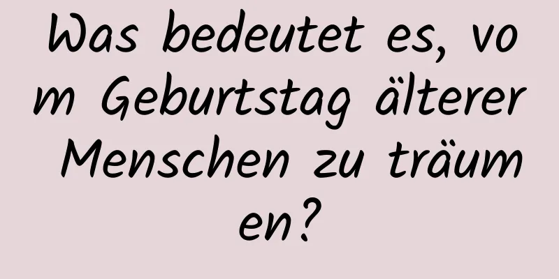 Was bedeutet es, vom Geburtstag älterer Menschen zu träumen?