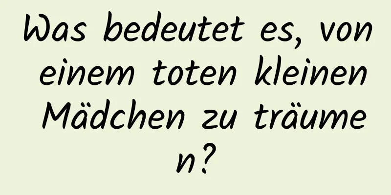 Was bedeutet es, von einem toten kleinen Mädchen zu träumen?