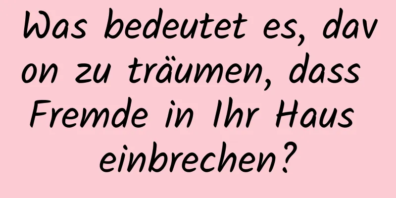 Was bedeutet es, davon zu träumen, dass Fremde in Ihr Haus einbrechen?