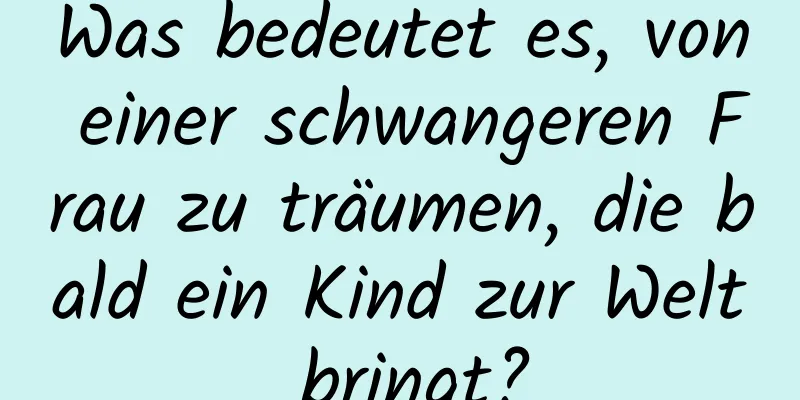 Was bedeutet es, von einer schwangeren Frau zu träumen, die bald ein Kind zur Welt bringt?