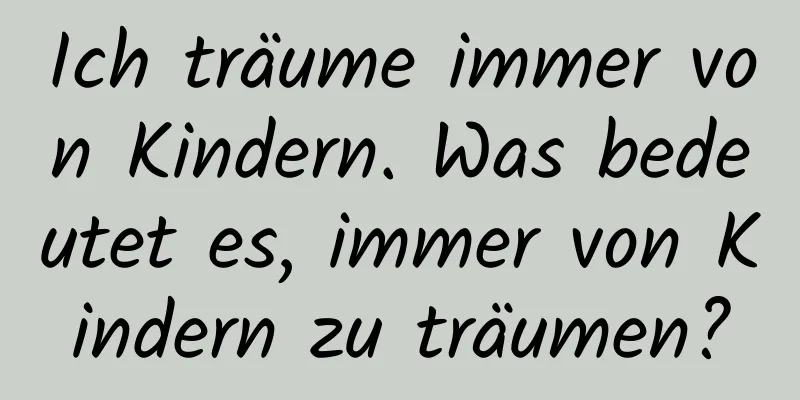 Ich träume immer von Kindern. Was bedeutet es, immer von Kindern zu träumen?