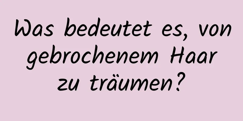 Was bedeutet es, von gebrochenem Haar zu träumen?