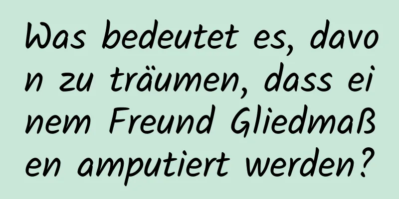 Was bedeutet es, davon zu träumen, dass einem Freund Gliedmaßen amputiert werden?