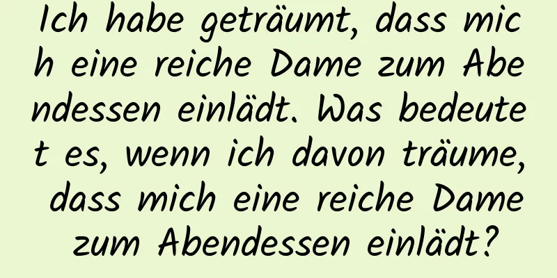 Ich habe geträumt, dass mich eine reiche Dame zum Abendessen einlädt. Was bedeutet es, wenn ich davon träume, dass mich eine reiche Dame zum Abendessen einlädt?