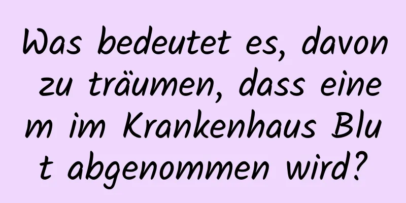 Was bedeutet es, davon zu träumen, dass einem im Krankenhaus Blut abgenommen wird?