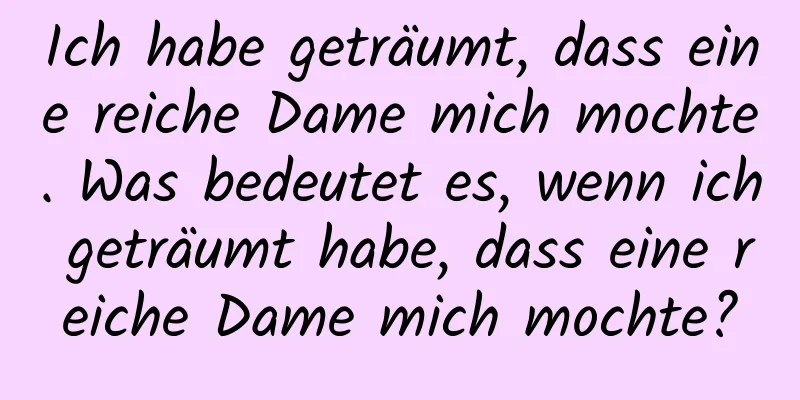 Ich habe geträumt, dass eine reiche Dame mich mochte. Was bedeutet es, wenn ich geträumt habe, dass eine reiche Dame mich mochte?