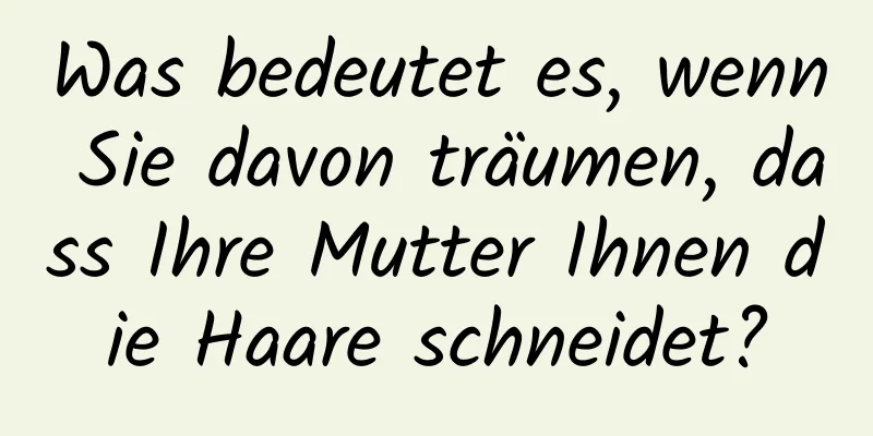 Was bedeutet es, wenn Sie davon träumen, dass Ihre Mutter Ihnen die Haare schneidet?