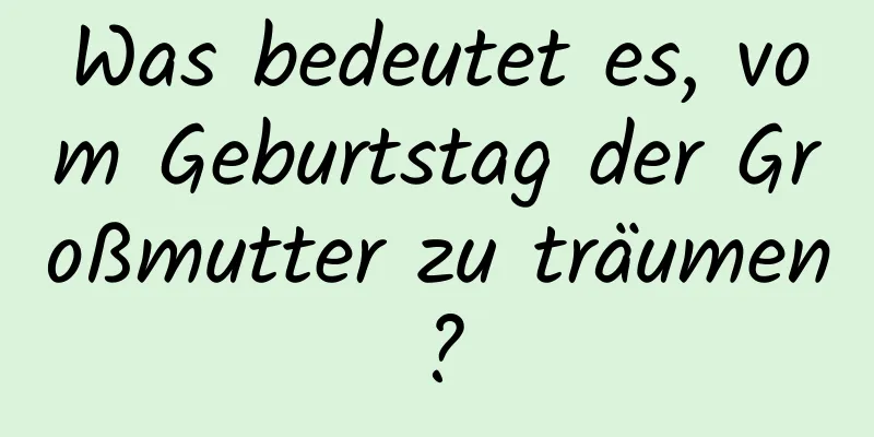 Was bedeutet es, vom Geburtstag der Großmutter zu träumen?