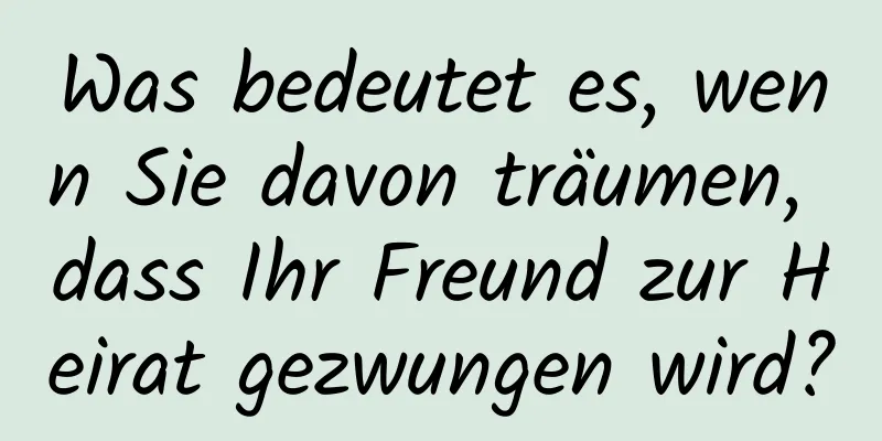 Was bedeutet es, wenn Sie davon träumen, dass Ihr Freund zur Heirat gezwungen wird?