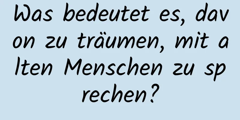 Was bedeutet es, davon zu träumen, mit alten Menschen zu sprechen?