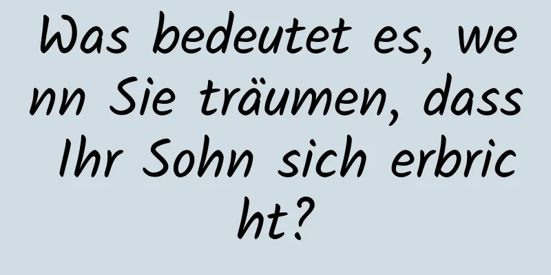 Was bedeutet es, wenn Sie träumen, dass Ihr Sohn sich erbricht?