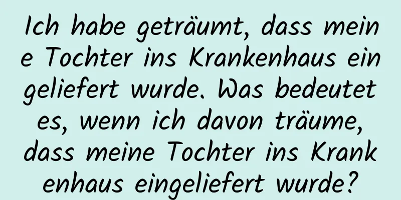 Ich habe geträumt, dass meine Tochter ins Krankenhaus eingeliefert wurde. Was bedeutet es, wenn ich davon träume, dass meine Tochter ins Krankenhaus eingeliefert wurde?