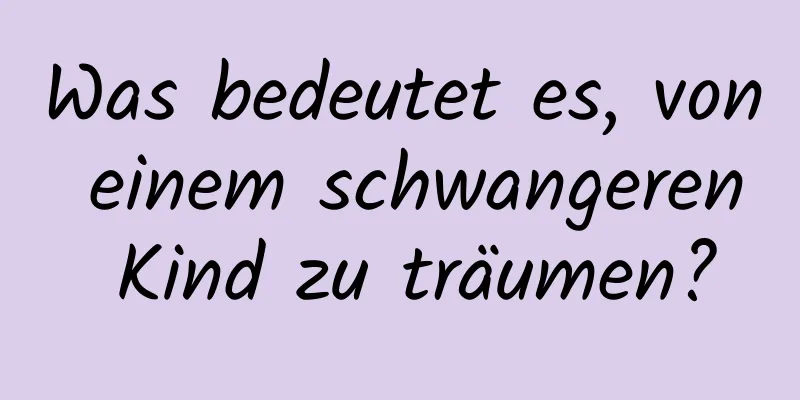 Was bedeutet es, von einem schwangeren Kind zu träumen?