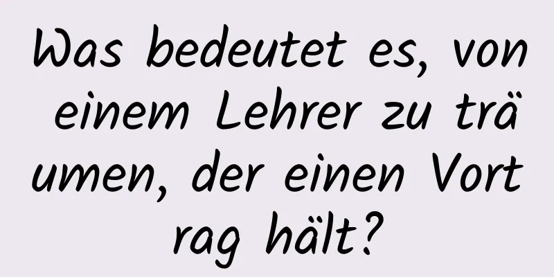 Was bedeutet es, von einem Lehrer zu träumen, der einen Vortrag hält?