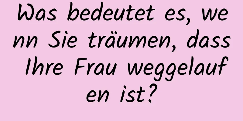 Was bedeutet es, wenn Sie träumen, dass Ihre Frau weggelaufen ist?