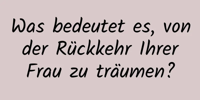 Was bedeutet es, von der Rückkehr Ihrer Frau zu träumen?