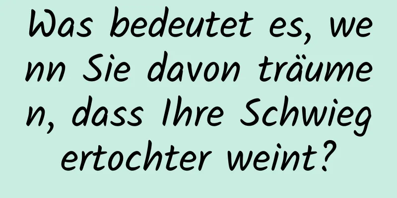 Was bedeutet es, wenn Sie davon träumen, dass Ihre Schwiegertochter weint?