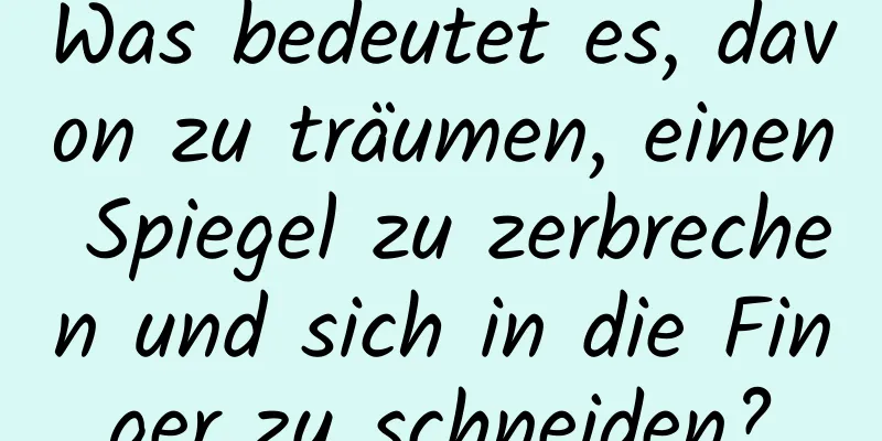 Was bedeutet es, davon zu träumen, einen Spiegel zu zerbrechen und sich in die Finger zu schneiden?