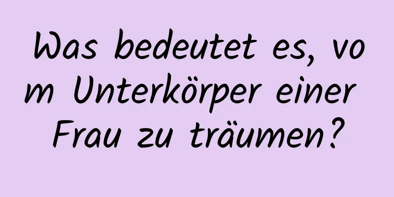 Was bedeutet es, vom Unterkörper einer Frau zu träumen?