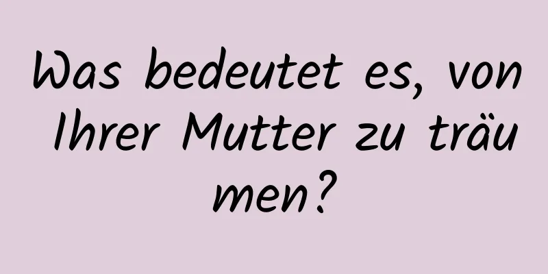 Was bedeutet es, von Ihrer Mutter zu träumen?