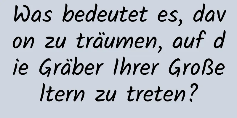 Was bedeutet es, davon zu träumen, auf die Gräber Ihrer Großeltern zu treten?