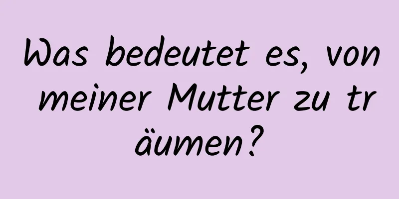 Was bedeutet es, von meiner Mutter zu träumen?