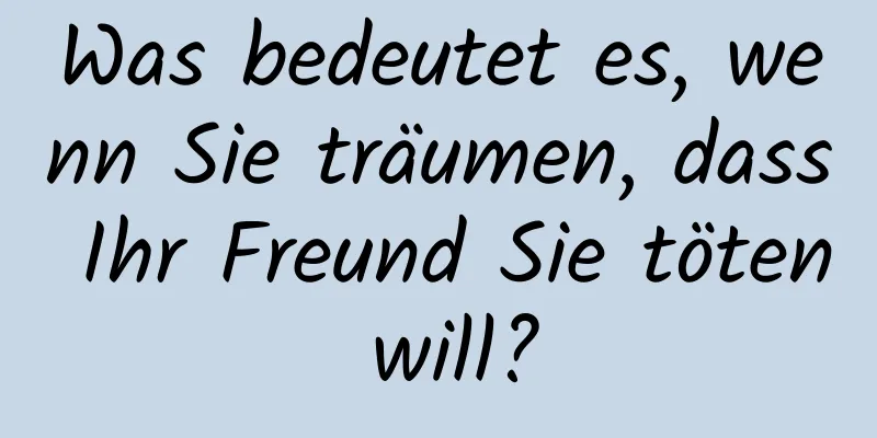 Was bedeutet es, wenn Sie träumen, dass Ihr Freund Sie töten will?