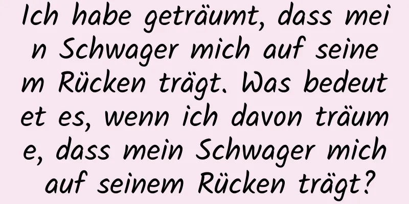 Ich habe geträumt, dass mein Schwager mich auf seinem Rücken trägt. Was bedeutet es, wenn ich davon träume, dass mein Schwager mich auf seinem Rücken trägt?