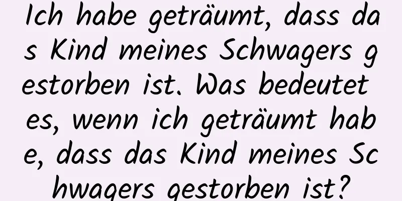 Ich habe geträumt, dass das Kind meines Schwagers gestorben ist. Was bedeutet es, wenn ich geträumt habe, dass das Kind meines Schwagers gestorben ist?