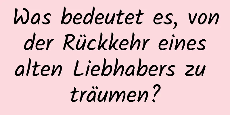 Was bedeutet es, von der Rückkehr eines alten Liebhabers zu träumen?