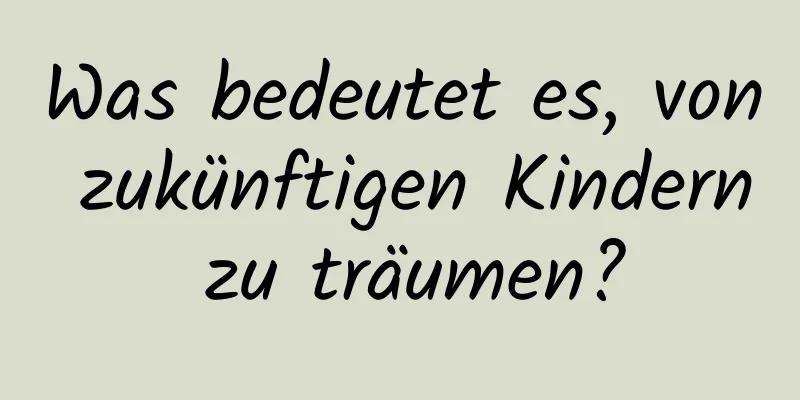 Was bedeutet es, von zukünftigen Kindern zu träumen?