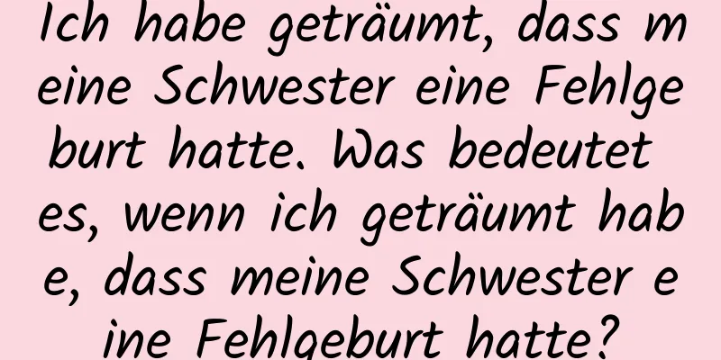 Ich habe geträumt, dass meine Schwester eine Fehlgeburt hatte. Was bedeutet es, wenn ich geträumt habe, dass meine Schwester eine Fehlgeburt hatte?