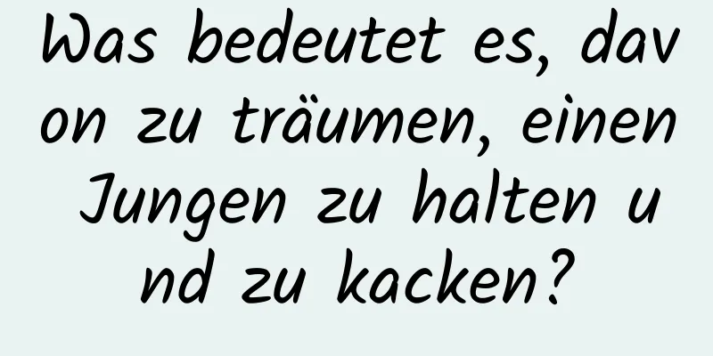 Was bedeutet es, davon zu träumen, einen Jungen zu halten und zu kacken?