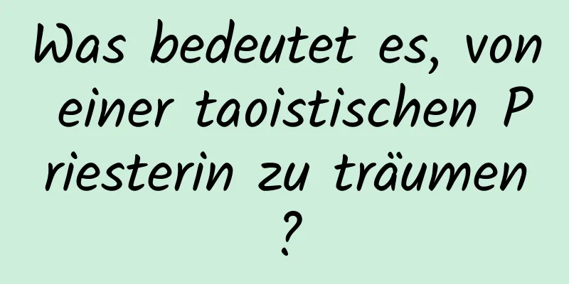 Was bedeutet es, von einer taoistischen Priesterin zu träumen?