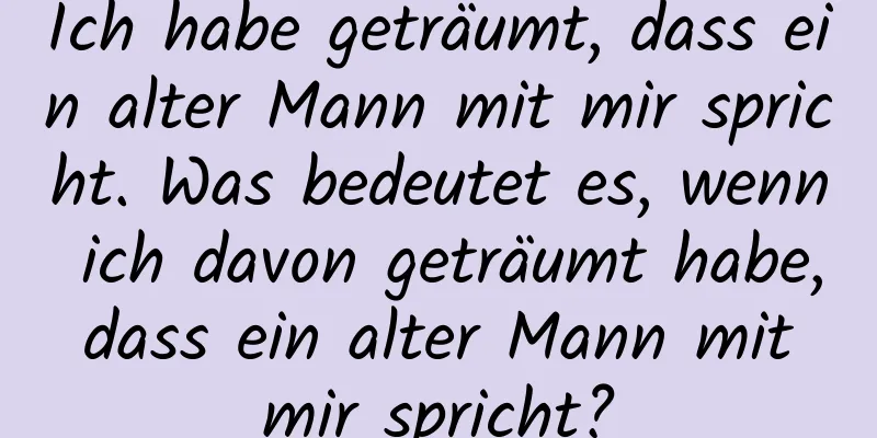 Ich habe geträumt, dass ein alter Mann mit mir spricht. Was bedeutet es, wenn ich davon geträumt habe, dass ein alter Mann mit mir spricht?