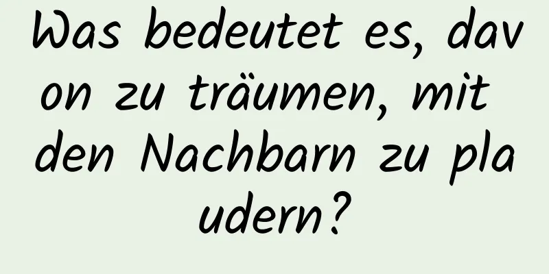 Was bedeutet es, davon zu träumen, mit den Nachbarn zu plaudern?