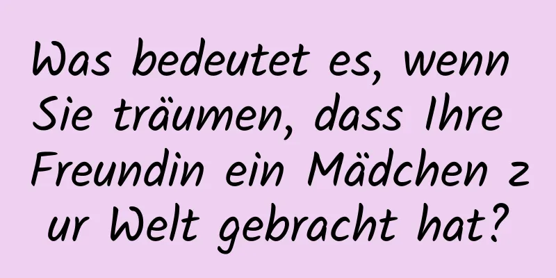 Was bedeutet es, wenn Sie träumen, dass Ihre Freundin ein Mädchen zur Welt gebracht hat?