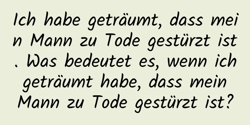 Ich habe geträumt, dass mein Mann zu Tode gestürzt ist. Was bedeutet es, wenn ich geträumt habe, dass mein Mann zu Tode gestürzt ist?