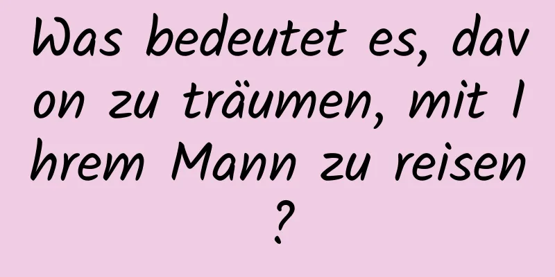 Was bedeutet es, davon zu träumen, mit Ihrem Mann zu reisen?