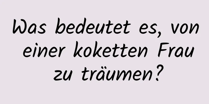 Was bedeutet es, von einer koketten Frau zu träumen?