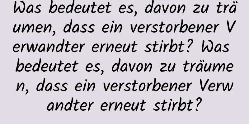 Was bedeutet es, davon zu träumen, dass ein verstorbener Verwandter erneut stirbt? Was bedeutet es, davon zu träumen, dass ein verstorbener Verwandter erneut stirbt?