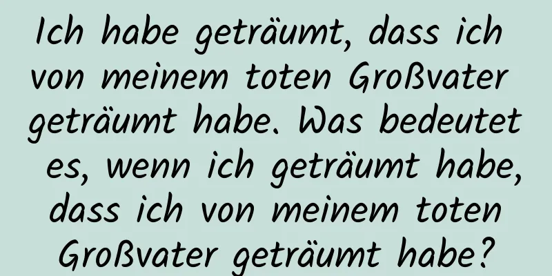 Ich habe geträumt, dass ich von meinem toten Großvater geträumt habe. Was bedeutet es, wenn ich geträumt habe, dass ich von meinem toten Großvater geträumt habe?