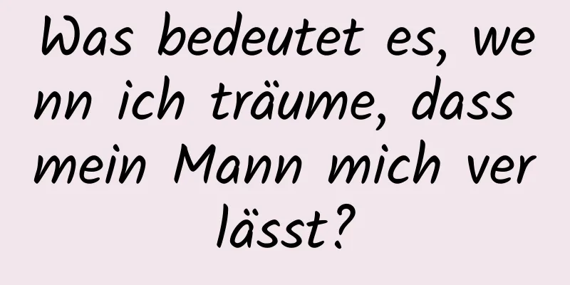 Was bedeutet es, wenn ich träume, dass mein Mann mich verlässt?