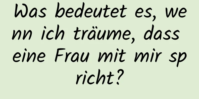 Was bedeutet es, wenn ich träume, dass eine Frau mit mir spricht?